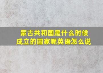 蒙古共和国是什么时候成立的国家呢英语怎么说