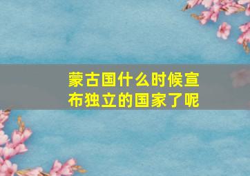 蒙古国什么时候宣布独立的国家了呢