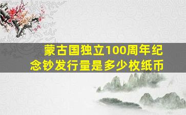 蒙古国独立100周年纪念钞发行量是多少枚纸币