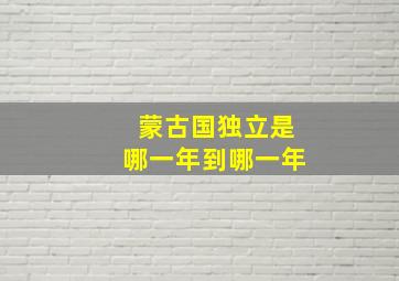 蒙古国独立是哪一年到哪一年