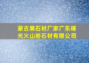 蒙古黑石材厂家广东曙光火山岩石材有限公司