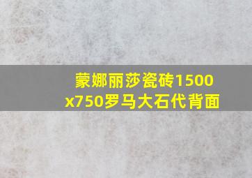 蒙娜丽莎瓷砖1500x750罗马大石代背面