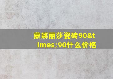 蒙娜丽莎瓷砖90×90什么价格