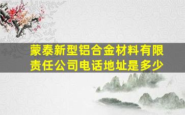 蒙泰新型铝合金材料有限责任公司电话地址是多少