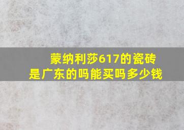 蒙纳利莎617的瓷砖是广东的吗能买吗多少钱