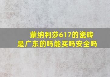 蒙纳利莎617的瓷砖是广东的吗能买吗安全吗