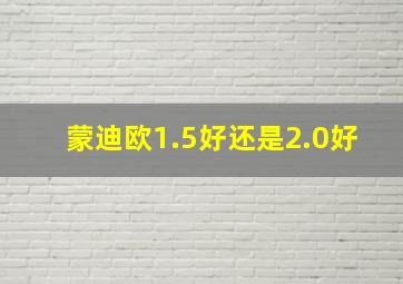 蒙迪欧1.5好还是2.0好