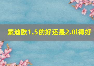 蒙迪欧1.5的好还是2.0l得好