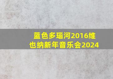 蓝色多瑙河2016维也纳新年音乐会2024