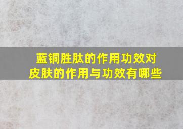 蓝铜胜肽的作用功效对皮肤的作用与功效有哪些