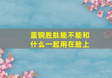 蓝铜胜肽能不能和什么一起用在脸上