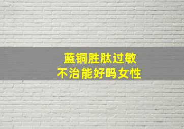 蓝铜胜肽过敏不治能好吗女性