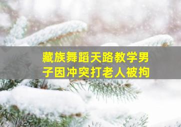 藏族舞蹈天路教学男子因冲突打老人被拘