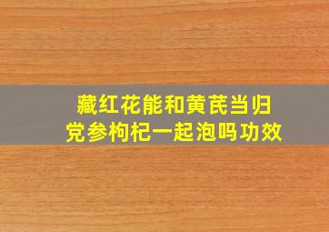 藏红花能和黄芪当归党参枸杞一起泡吗功效