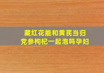 藏红花能和黄芪当归党参枸杞一起泡吗孕妇