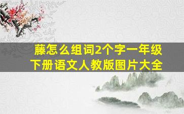 藤怎么组词2个字一年级下册语文人教版图片大全