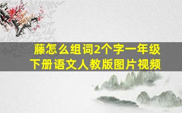 藤怎么组词2个字一年级下册语文人教版图片视频