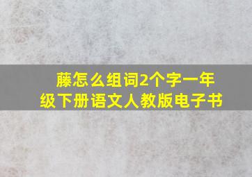 藤怎么组词2个字一年级下册语文人教版电子书