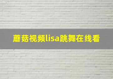 蘑菇视频lisa跳舞在线看