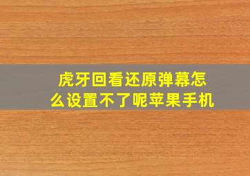 虎牙回看还原弹幕怎么设置不了呢苹果手机