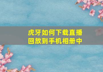 虎牙如何下载直播回放到手机相册中