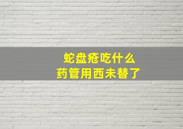 蛇盘疮吃什么药管用西未替了