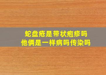 蛇盘疮是带状疱疹吗他俩是一样病吗传染吗