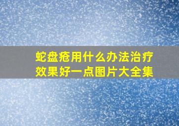 蛇盘疮用什么办法治疗效果好一点图片大全集