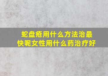 蛇盘疮用什么方法治最快呢女性用什么药治疗好