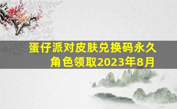 蛋仔派对皮肤兑换码永久角色领取2023年8月