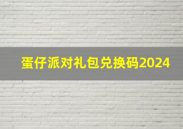 蛋仔派对礼包兑换码2024