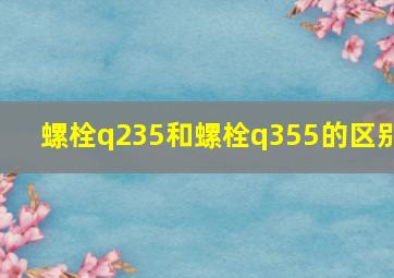 螺栓q235和螺栓q355的区别