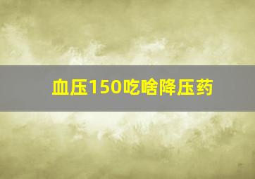 血压150吃啥降压药