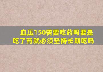 血压150需要吃药吗要是吃了药就必须坚持长期吃吗