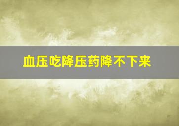 血压吃降压药降不下来