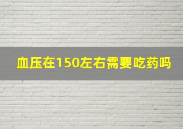 血压在150左右需要吃药吗