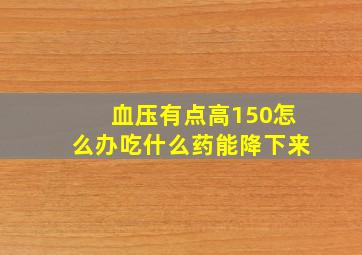 血压有点高150怎么办吃什么药能降下来