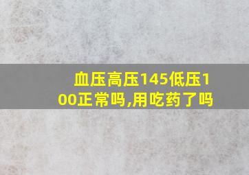 血压高压145低压100正常吗,用吃药了吗