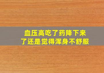 血压高吃了药降下来了还是觉得浑身不舒服