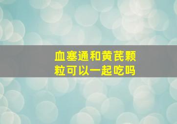 血塞通和黄芪颗粒可以一起吃吗