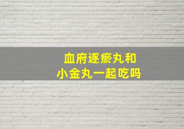 血府逐瘀丸和小金丸一起吃吗