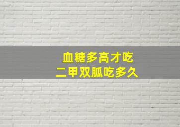 血糖多高才吃二甲双胍吃多久