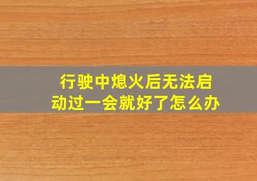 行驶中熄火后无法启动过一会就好了怎么办