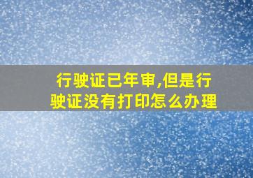 行驶证已年审,但是行驶证没有打印怎么办理