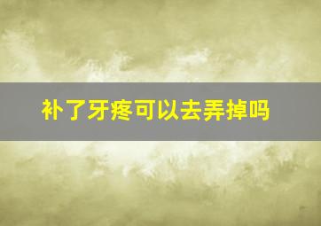 补了牙疼可以去弄掉吗