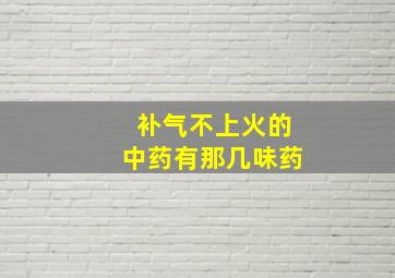 补气不上火的中药有那几味药