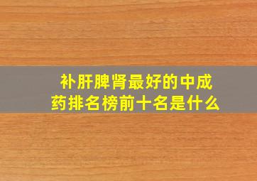 补肝脾肾最好的中成药排名榜前十名是什么