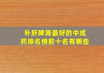 补肝脾肾最好的中成药排名榜前十名有哪些