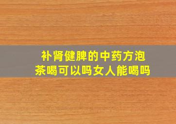 补肾健脾的中药方泡茶喝可以吗女人能喝吗