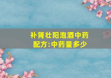 补肾壮阳泡酒中药配方:中药量多少